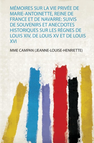 Mémoires Sur La Vie Privée De Marie-Antoinette, Reine De France Et De Navarre: Suivis De Souvenirs Et Anecdotes Historiques Sur Les Règnes De Louis Xiv, De Louis Xv Et De Louis Xvi