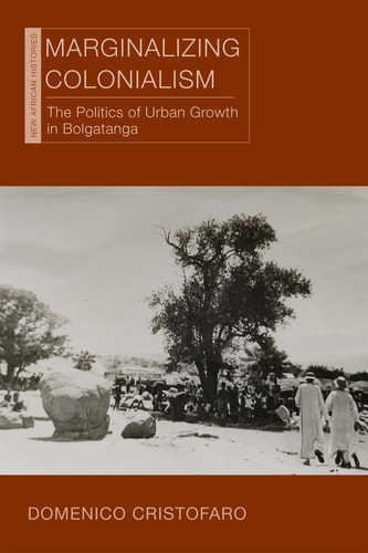 Marginalizing Colonialism: The Politics of Urban Growth in Bolgatanga (New African Histories)