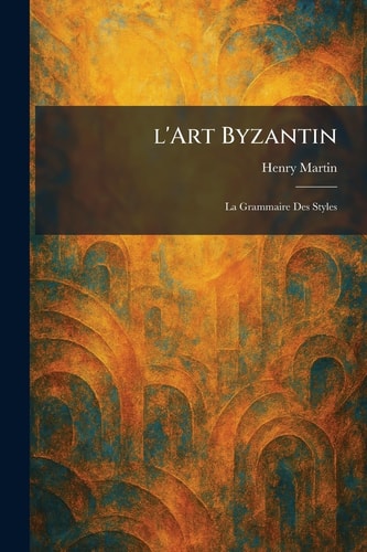 l'Art Byzantin: La Grammaire Des Styles (French Edition)