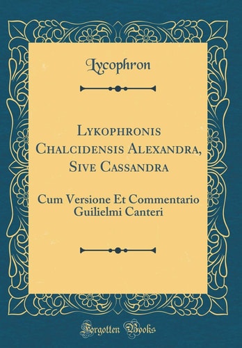Lykophronis Chalcidensis Alexandra, Sive Cassandra: Cum Versione Et Commentario Guilielmi Canteri (Classic Reprint) (German Edition)