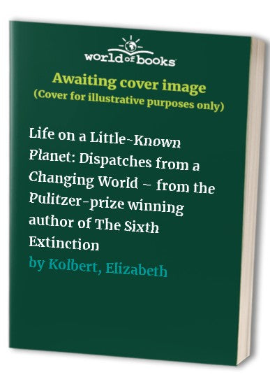 Life on a Little-Known Planet: Dispatches from a Changing World – from cover